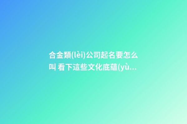 合金類(lèi)公司起名要怎么叫 看下這些文化底蘊(yùn)的名字-第1張-公司起名-玄機(jī)派